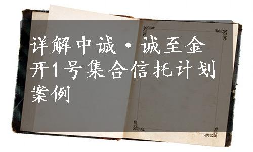 详解中诚·诚至金开1号集合信托计划案例