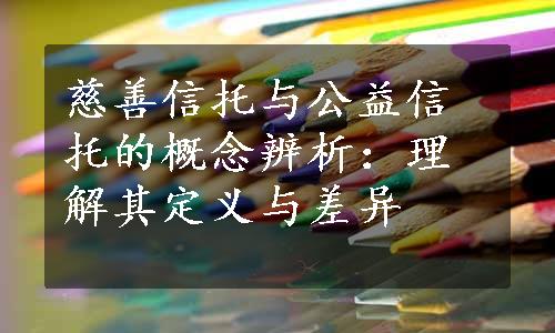 慈善信托与公益信托的概念辨析：理解其定义与差异