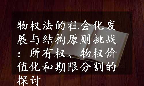 物权法的社会化发展与结构原则挑战：所有权、物权价值化和期限分割的探讨