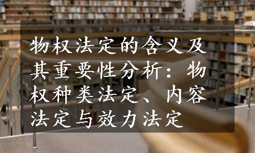 物权法定的含义及其重要性分析：物权种类法定、内容法定与效力法定