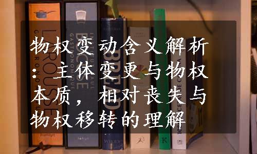 物权变动含义解析：主体变更与物权本质，相对丧失与物权移转的理解