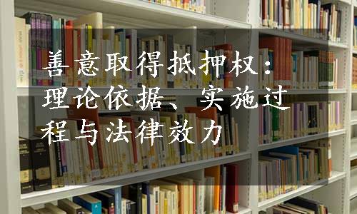 善意取得抵押权：理论依据、实施过程与法律效力