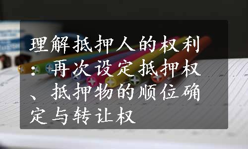 理解抵押人的权利：再次设定抵押权、抵押物的顺位确定与转让权