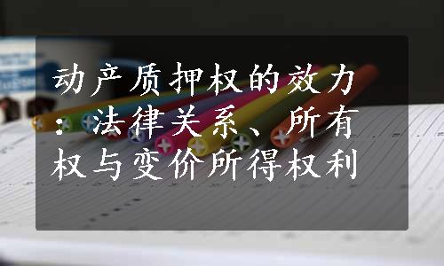 动产质押权的效力：法律关系、所有权与变价所得权利