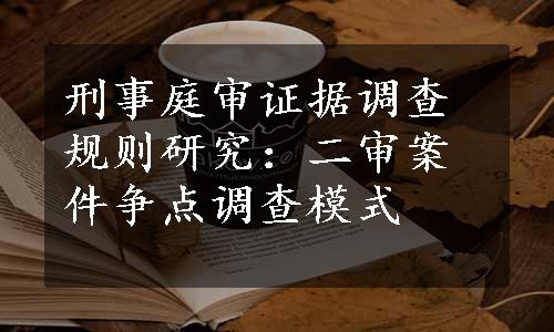 刑事庭审证据调查规则研究：二审案件争点调查模式