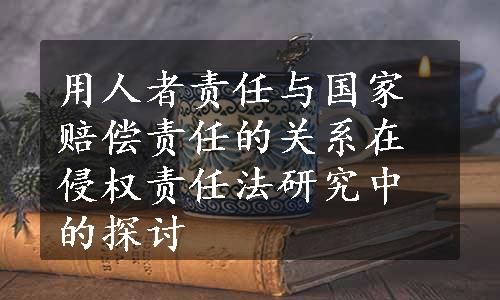 用人者责任与国家赔偿责任的关系在侵权责任法研究中的探讨