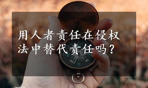 用人者责任在侵权法中替代责任吗？