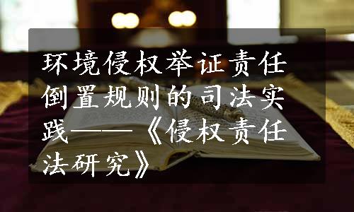 环境侵权举证责任倒置规则的司法实践——《侵权责任法研究》