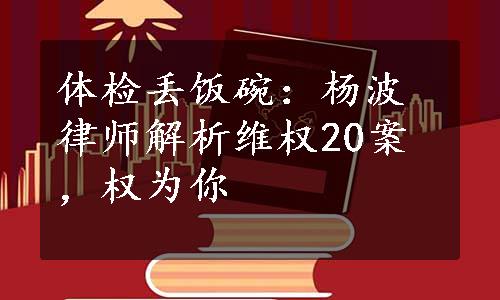 体检丢饭碗：杨波律师解析维权20案，权为你