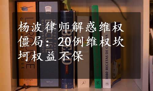 杨波律师解惑维权僵局：20例维权坎坷权益不保