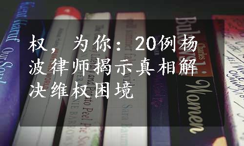 权，为你：20例杨波律师揭示真相解决维权困境