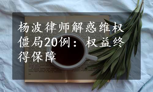 杨波律师解惑维权僵局20例：权益终得保障