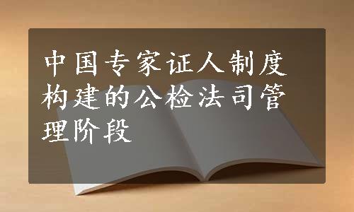 中国专家证人制度构建的公检法司管理阶段