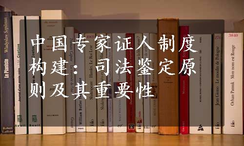 中国专家证人制度构建：司法鉴定原则及其重要性