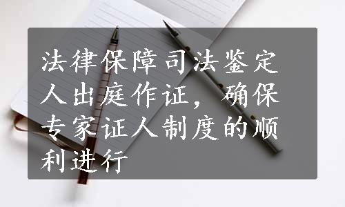 法律保障司法鉴定人出庭作证，确保专家证人制度的顺利进行