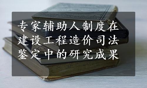 专家辅助人制度在建设工程造价司法鉴定中的研究成果