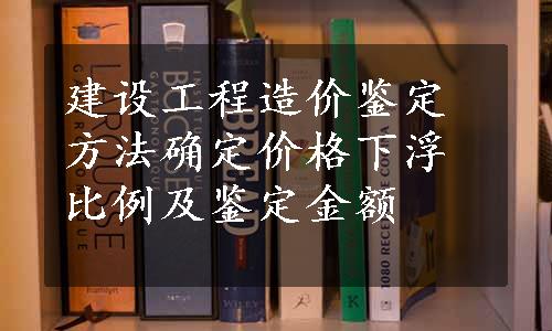 建设工程造价鉴定方法确定价格下浮比例及鉴定金额