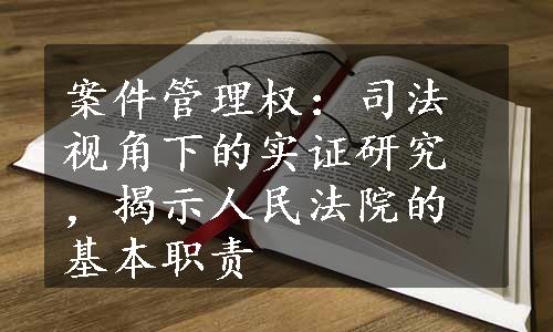 案件管理权：司法视角下的实证研究，揭示人民法院的基本职责