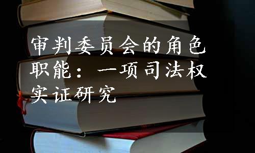 审判委员会的角色职能：一项司法权实证研究