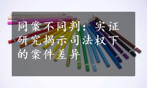 同案不同判：实证研究揭示司法权下的案件差异