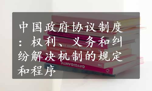 中国政府协议制度：权利、义务和纠纷解决机制的规定和程序