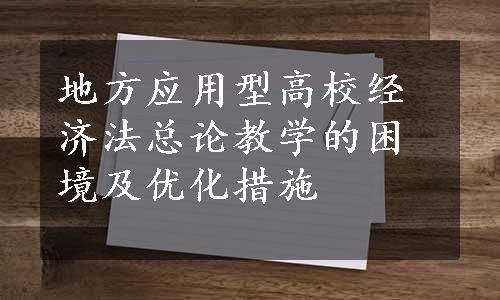 地方应用型高校经济法总论教学的困境及优化措施