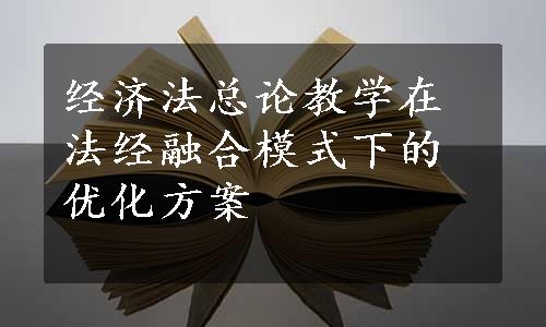 经济法总论教学在法经融合模式下的优化方案