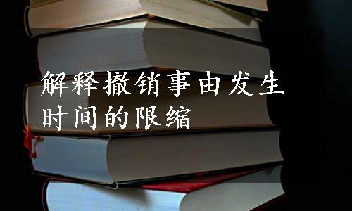 解释撤销事由发生时间的限缩