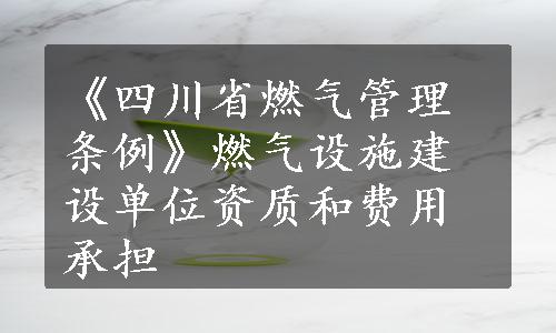 《四川省燃气管理条例》燃气设施建设单位资质和费用承担