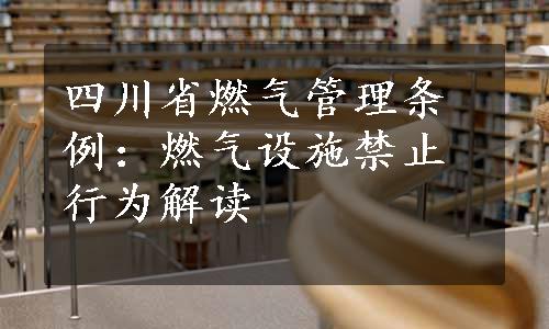 四川省燃气管理条例：燃气设施禁止行为解读