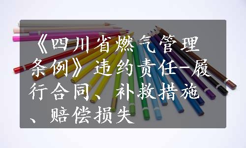 《四川省燃气管理条例》违约责任-履行合同、补救措施、赔偿损失