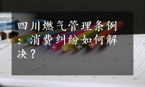 四川燃气管理条例：消费纠纷如何解决？