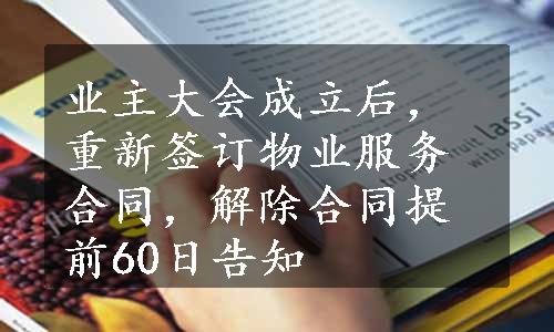 业主大会成立后，重新签订物业服务合同，解除合同提前60日告知