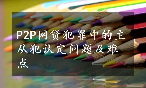 P2P网贷犯罪中的主从犯认定问题及难点