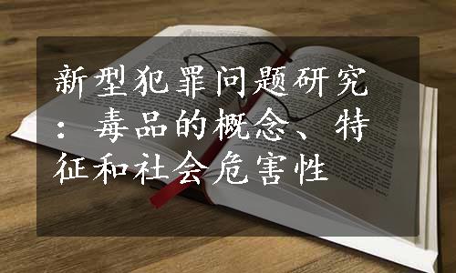 新型犯罪问题研究：毒品的概念、特征和社会危害性