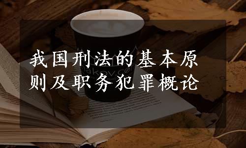 我国刑法的基本原则及职务犯罪概论