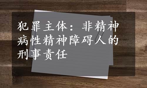 犯罪主体：非精神病性精神障碍人的刑事责任