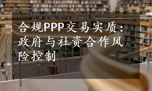 合规PPP交易实质：政府与社资合作风险控制