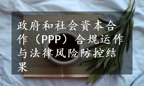 政府和社会资本合作（PPP）合规运作与法律风险防控结果