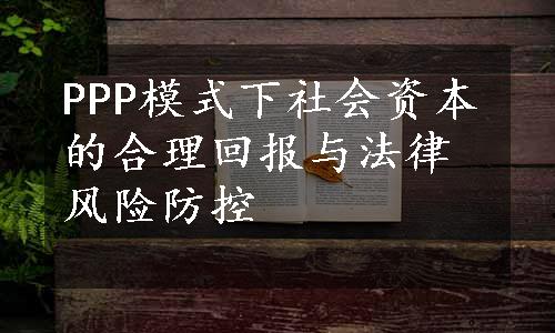 PPP模式下社会资本的合理回报与法律风险防控