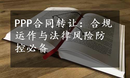 PPP合同转让：合规运作与法律风险防控必备