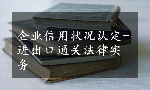 企业信用状况认定-进出口通关法律实务