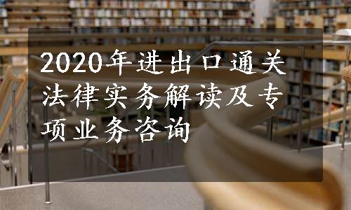 2020年进出口通关法律实务解读及专项业务咨询