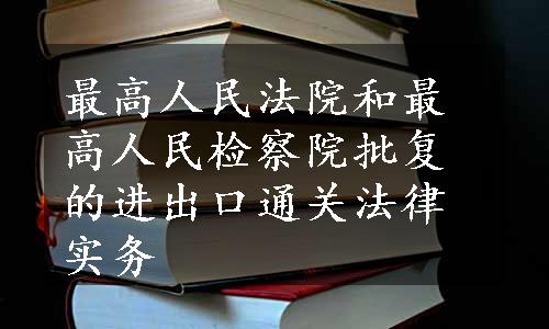 最高人民法院和最高人民检察院批复的进出口通关法律实务