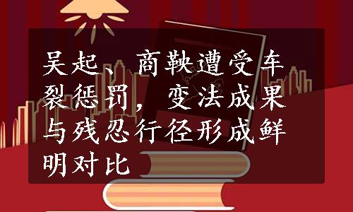 吴起、商鞅遭受车裂惩罚，变法成果与残忍行径形成鲜明对比