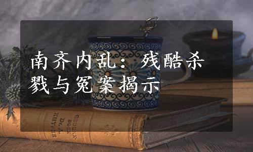 南齐内乱：残酷杀戮与冤案揭示