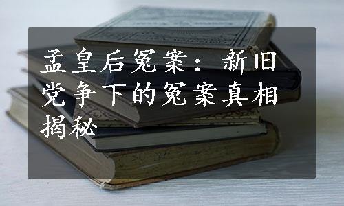 孟皇后冤案：新旧党争下的冤案真相揭秘