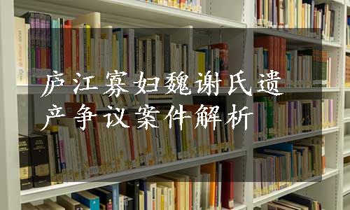 庐江寡妇魏谢氏遗产争议案件解析