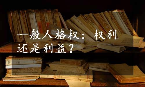 一般人格权：权利还是利益？