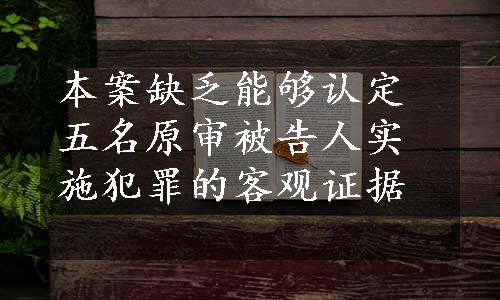 本案缺乏能够认定五名原审被告人实施犯罪的客观证据